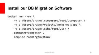 Install our DB Migration Software
docker run --rm 
-v c:/Users/drago/.composer:/root/.composer 
-v c:/Users/drago/Projects/workshop:/app 
-v c:/Users/drago/.ssh:/root/.ssh 
composer/composer 
require robmorgan/phinx
Sunshine PHP 2017 88
 