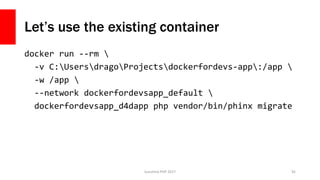 Let’s use the existing container
docker run --rm 
-v C:UsersdragoProjectsdockerfordevs-app:/app 
-w /app 
--network dockerfordevsapp_default 
dockerfordevsapp_d4dapp php vendor/bin/phinx migrate
Sunshine PHP 2017 92
 
