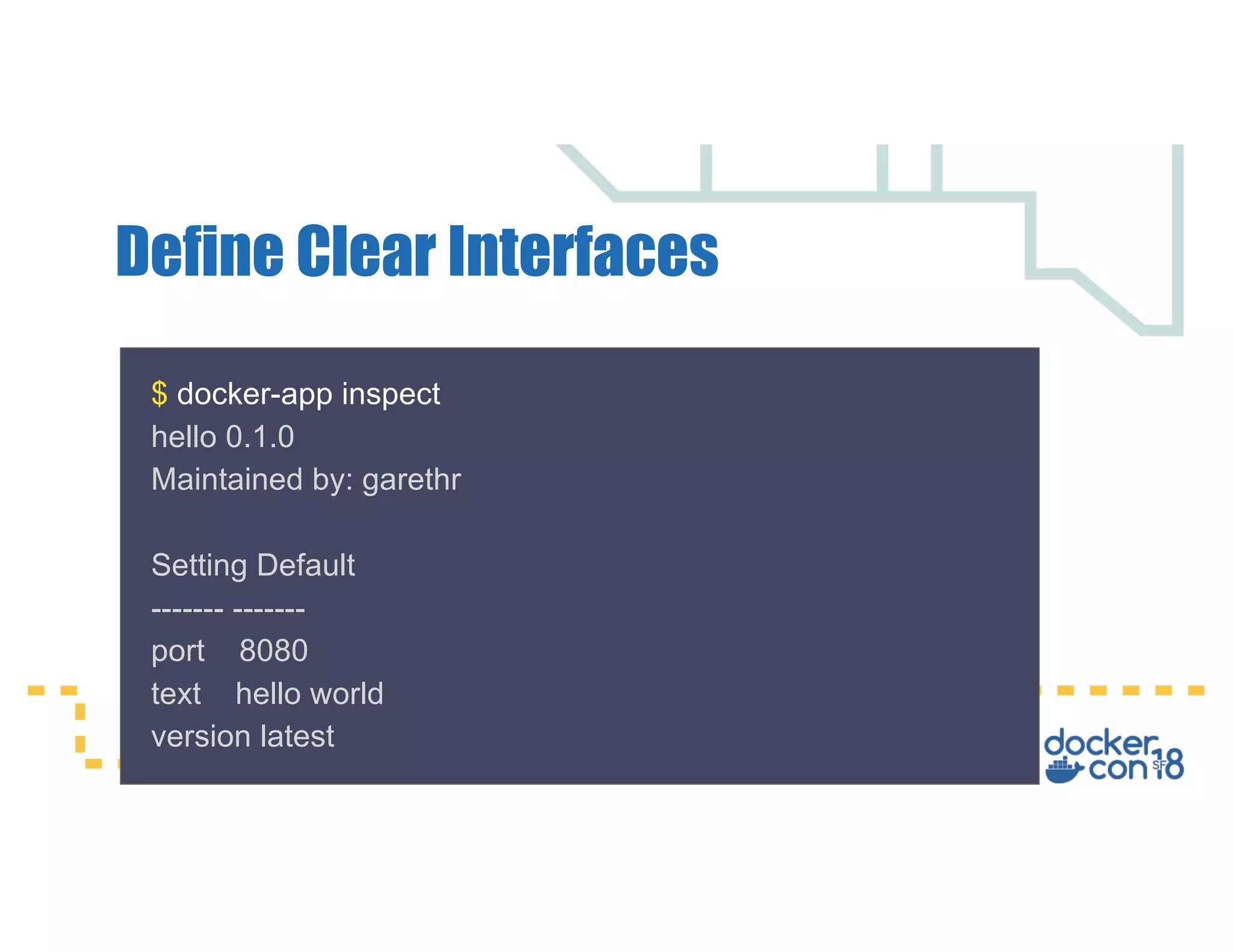 Define Clear Interfaces $ docker-app inspect hello 0.1.0 Maintained by: garethr Setting Default ------- ------- port 8080 text hello world version latest 