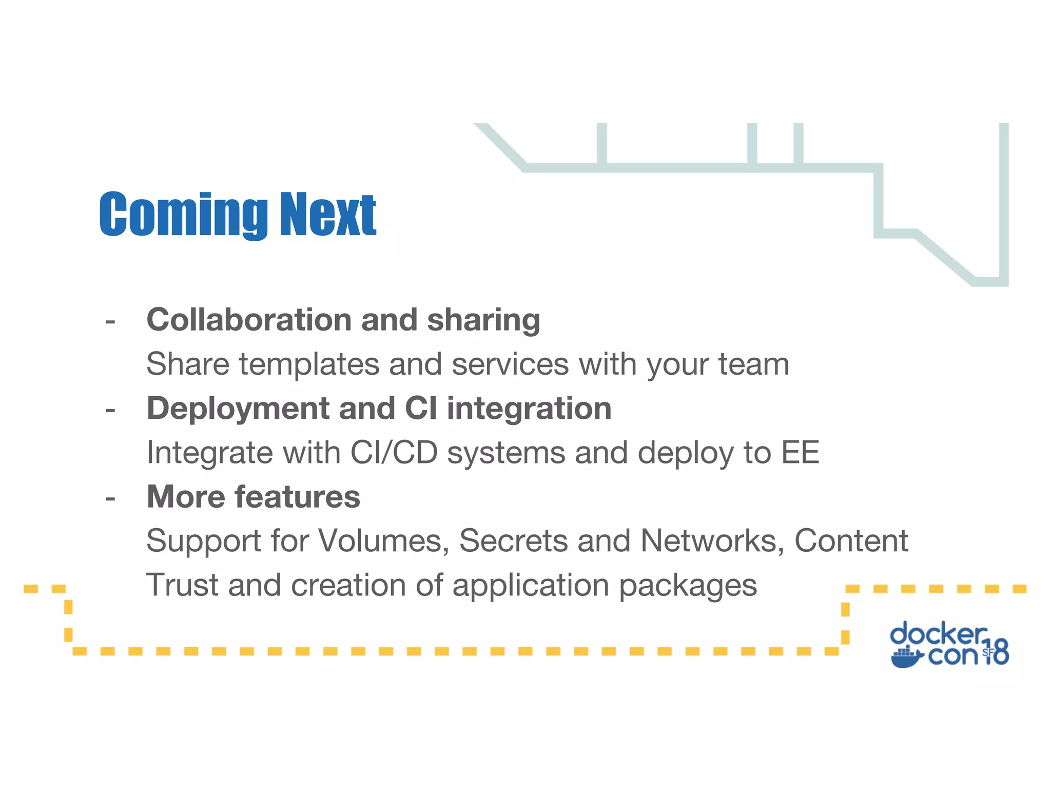 - Collaboration and sharing Share templates and services with your team - Deployment and CI integration Integrate with CI/CD systems and deploy to EE - More features Support for Volumes, Secrets and Networks, Content Trust and creation of application packages Coming Next 