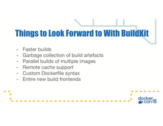 - Faster builds
- Garbage collection of build artefacts
- Parallel builds of multiple images
- Remote cache support
- Custom Dockerfile syntax
- Entire new build frontends
Things to Look Forward to With BuildKit
 