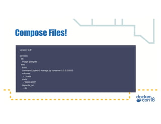 Compose Files!
version: '3.6'
services:
db:
image: postgres
web:
build: .
command: python3 manage.py runserver 0.0.0.0:8000
volumes:
- .:/code
ports:
- "8000:8000"
depends_on:
- db
 