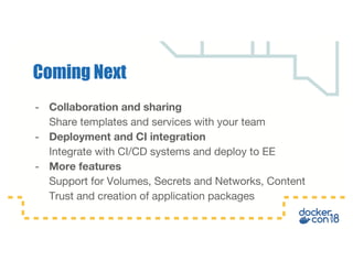 - Collaboration and sharing
Share templates and services with your team
- Deployment and CI integration
Integrate with CI/CD systems and deploy to EE
- More features
Support for Volumes, Secrets and Networks, Content
Trust and creation of application packages
Coming Next
 