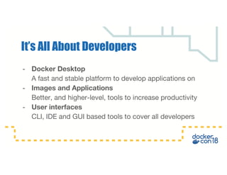 - Docker Desktop
A fast and stable platform to develop applications on
- Images and Applications
Better, and higher-level, tools to increase productivity
- User interfaces
CLI, IDE and GUI based tools to cover all developers
It’s All About Developers
 