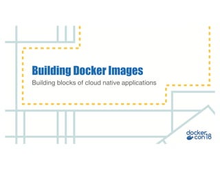Building blocks of cloud native applications
Building Docker Images
 