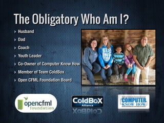 ‣ Husband
‣ Dad
‣ Coach
‣ Youth Leader
‣ Co-Owner of Computer Know How
‣ Member of Team ColdBox
‣ Open CFML Foundation Board
The Obligatory Who Am I?
 
