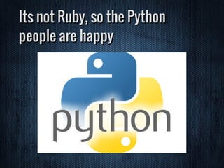 Its not Ruby, so the Python
people are happy
 