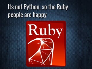 Its not Python, so the Ruby
people are happy
 
