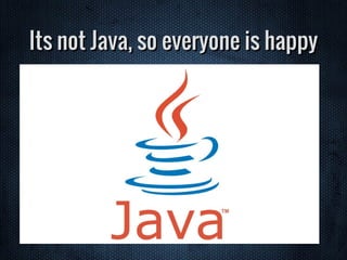 Its not Java, so everyone is happy
 