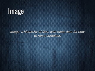 Image
Image, a hierarchy of ﬁles, with meta-data for how
to run a container.
 