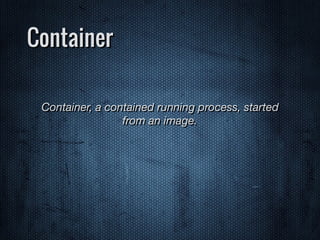 Container
Container, a contained running process, started
from an image.
 
