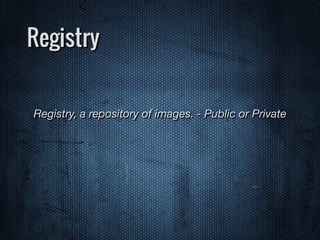 Registry
Registry, a repository of images. - Public or Private
 