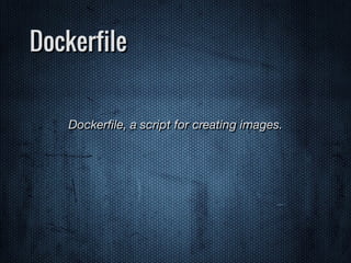 Dockerfile
Dockerﬁle, a script for creating images.
 