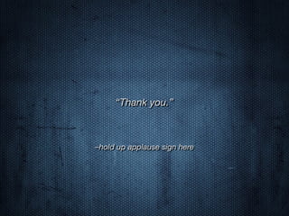 “Thank you.”
–hold up applause sign here
 