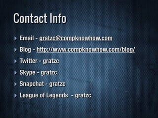 ‣ Email - gratzc@compknowhow.com
‣ Blog - http://www.compknowhow.com/blog/
‣ Twitter - gratzc
‣ Skype - gratzc
‣ Snapchat - gratzc
‣ League of Legends - gratzc
Contact Info
 