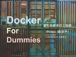 Docker
For
Dummies
臺北榮總資訊工程師
Philipz (鄭淳尹)
2016-10-21 元智資工
 