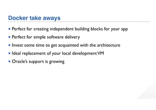 Docker take aways
• Perfect for creating independent building blocks for your app
• Perfect for simple software delivery
• Invest some time to get acquainted with the architecture
• Ideal replacement of your local developmentVM
• Oracle’s support is growing
 