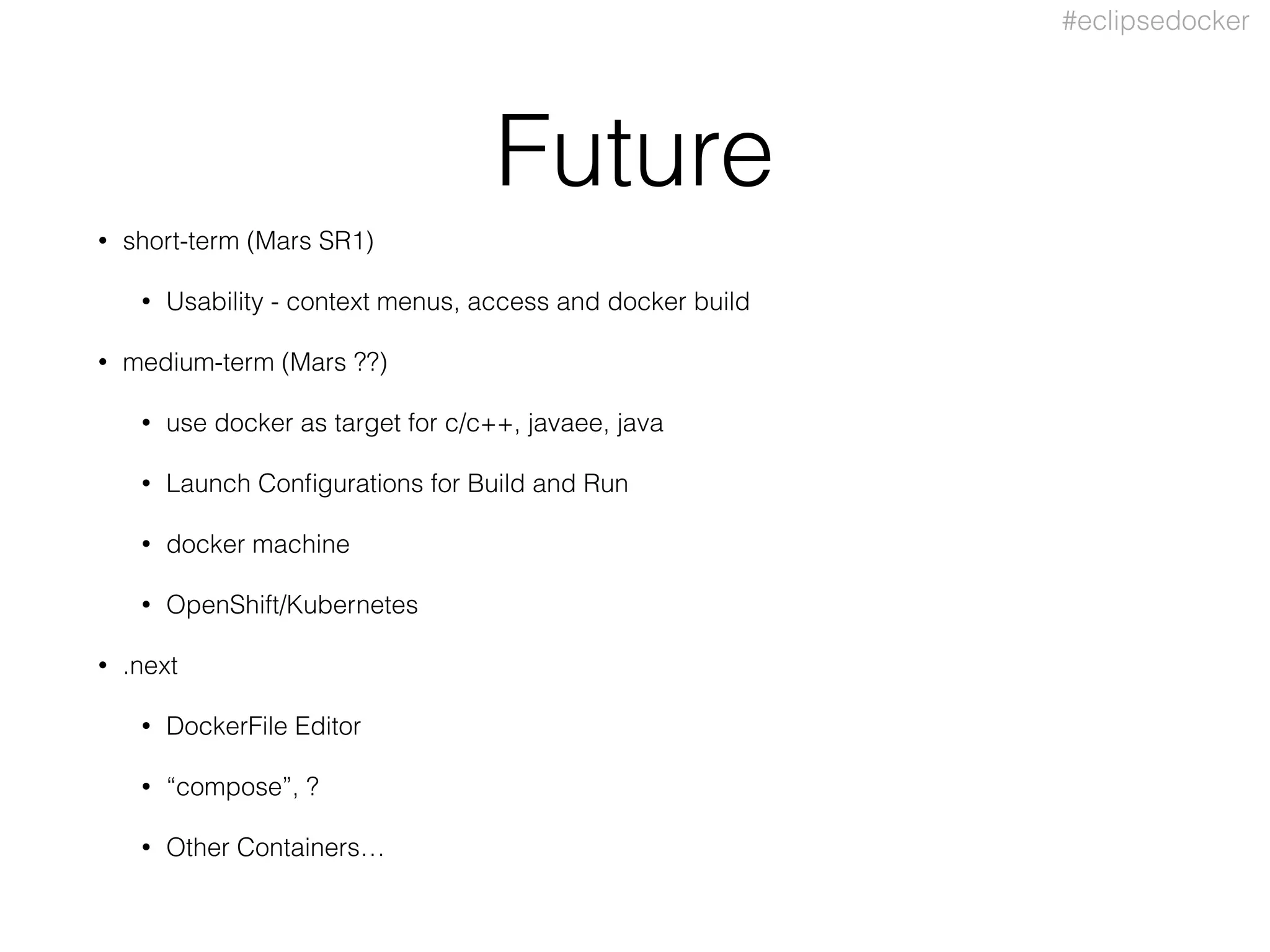 #eclipsedocker
Future
• short-term (Mars SR1)
• Usability - context menus, access and docker build
• medium-term (Mars ??)
• use docker as target for c/c++, javaee, java
• Launch Conﬁgurations for Build and Run
• docker machine
• OpenShift/Kubernetes
• .next
• DockerFile Editor
• “compose”, ?
• Other Containers…
 