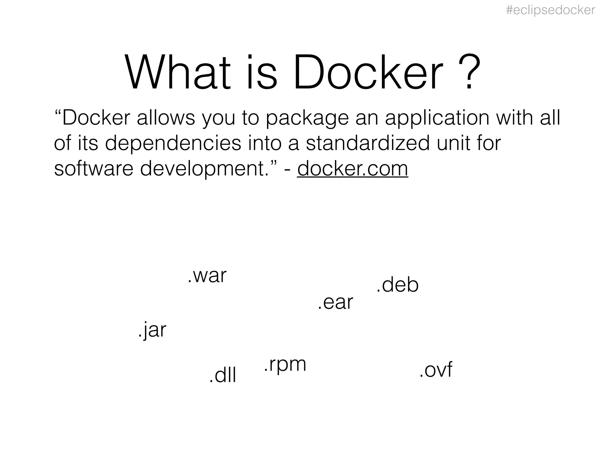 #eclipsedocker
What is Docker ?
“Docker allows you to package an application with all
of its dependencies into a standardized unit for
software development.” - docker.com
.jar
.war
.ear
.rpm
.deb
.ovf.dll
 