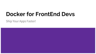 Docker for FrontEnd Devs
Ship Your Apps Faster!
 