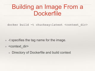 Building an Image From a
Dockerfile
docker build -t chucksay:latest <context_dir>
❖ -t specifies the tag name for the image.
❖ <context_dir>
❖ Directory of Dockerfile and build context
 