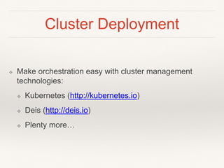 Cluster Deployment
❖ Make orchestration easy with cluster management
technologies:
❖ Kubernetes (http://kubernetes.io)
❖ Deis (http://deis.io)
❖ Plenty more…
 