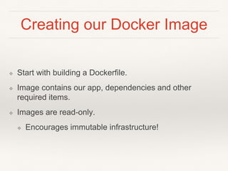 Creating our Docker Image
❖ Start with building a Dockerfile.
❖ Image contains our app, dependencies and other
required items.
❖ Images are read-only.
❖ Encourages immutable infrastructure!
 