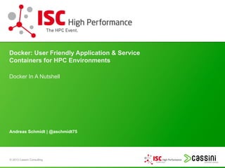 © 2013 Cassini Consulting
Andreas Schmidt | @aschmidt75
Docker: User Friendly Application & Service
Containers for HPC Environments
Docker In A Nutshell
 