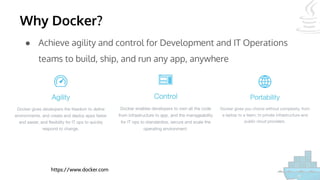 Why Docker?
● Achieve agility and control for Development and IT Operations
teams to build, ship, and run any app, anywhere
https://www.docker.com
 