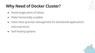 Why Need of Docker Cluster?
● Avoid single point of failure
● Make horizontally scalable
● Have more granular management for distributed applications
(microservices)
● Self healing systems
 