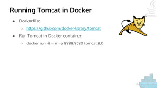 Running Tomcat in Docker
● Dockerfile:
○ https://github.com/docker-library/tomcat
● Run Tomcat in Docker container:
○ docker run -it --rm -p 8888:8080 tomcat:8.0
 