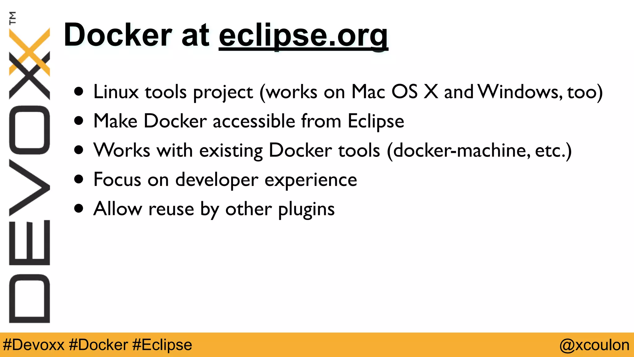 @xcoulon#Devoxx #Docker #Eclipse Docker at eclipse.org • Linux tools project (works on Mac OS X and Windows, too) • Make Docker accessible from Eclipse • Works with existing Docker tools (docker-machine, etc.) • Focus on developer experience • Allow reuse by other plugins 