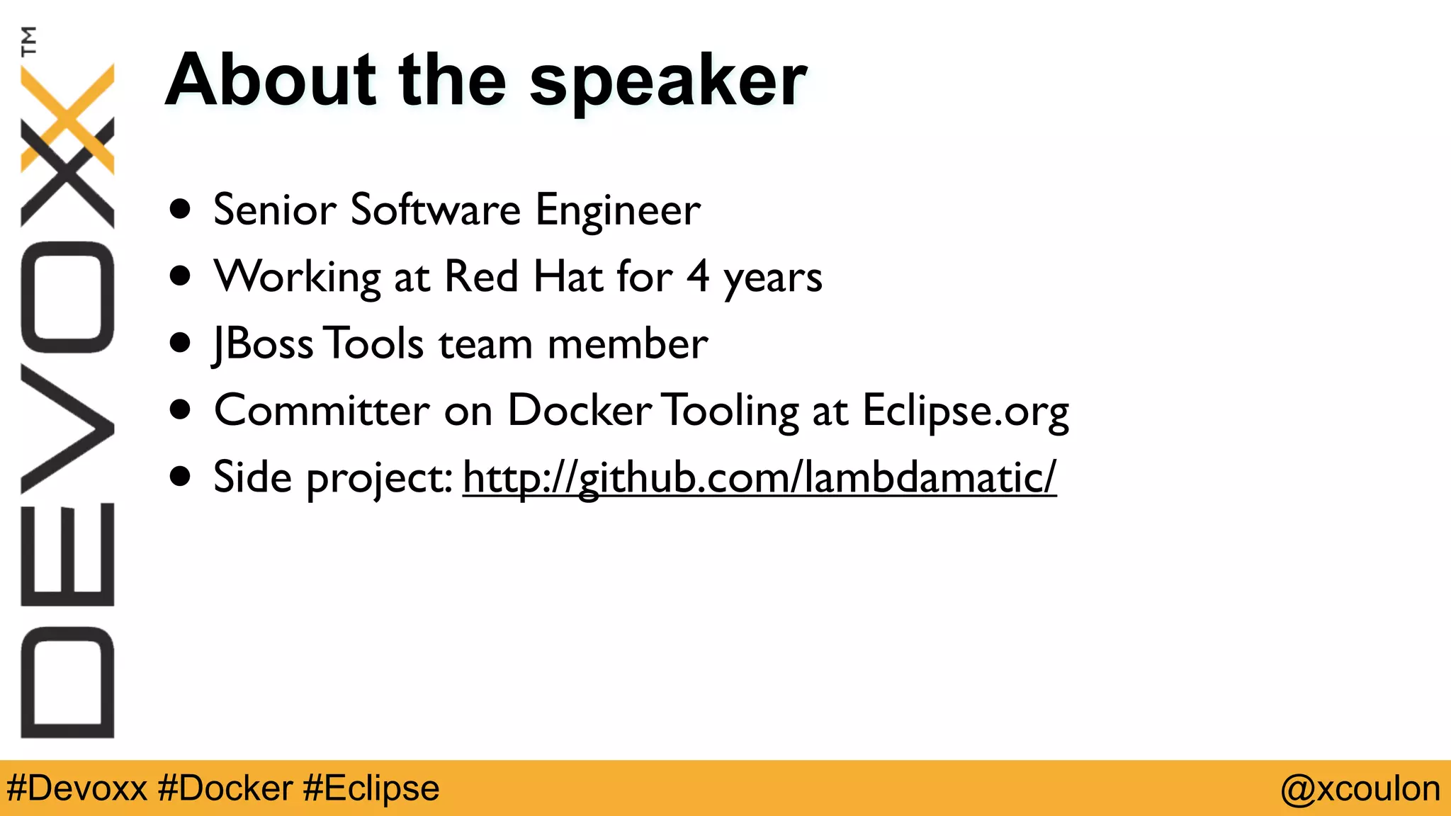 @xcoulon#Devoxx #Docker #Eclipse About the speaker • Senior Software Engineer • Working at Red Hat for 4 years • JBoss Tools team member • Committer on Docker Tooling at Eclipse.org • Side project: http://github.com/lambdamatic/ 