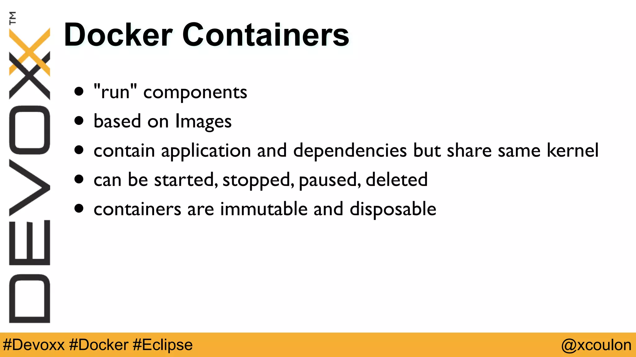 @xcoulon#Devoxx #Docker #Eclipse Docker Containers • "run" components • based on Images • contain application and dependencies but share same kernel • can be started, stopped, paused, deleted • containers are immutable and disposable 