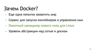 Зачем Docker?
- Еще одна попытка захватить мир
- Сервис для запуска контейнеров и управления ими
- Пакетный менеджер нового типа для Linux
- Уровень абстракции над сетью и диском
10
 