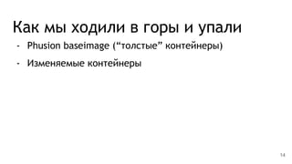 Как мы ходили в горы и упали
- Phusion baseimage (“толстые” контейнеры)
- Изменяемые контейнеры
14
 