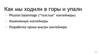 Как мы ходили в горы и упали
- Phusion baseimage (“толстые” контейнеры)
- Изменяемые контейнеры
- Разработка прямо внутри контейнера
15
 