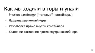 Как мы ходили в горы и упали
- Phusion baseimage (“толстые” контейнеры)
- Изменяемые контейнеры
- Разработка прямо внутри контейнера
- Хранение состояния прямо внутри контейнера
16
 
