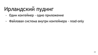 Ирландский пудинг
- Один контейнер - одно приложение
- Файловая система внутри контейнера - read-only
26
 