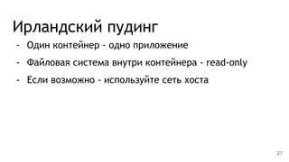 Ирландский пудинг
- Один контейнер - одно приложение
- Файловая система внутри контейнера - read-only
- Если возможно - используйте сеть хоста
27
 