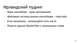 Ирландский пудинг
- Один контейнер - одно приложение
- Файловая система внутри контейнера - read-only
- Если возможно - используйте сеть хоста
- Пишите адские Dockerfiles с минимумом слоев
28
 
