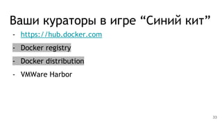 Ваши кураторы в игре “Синий кит”
- https://hub.docker.com
- Docker registry
- Docker distribution
- VMWare Harbor
33
 