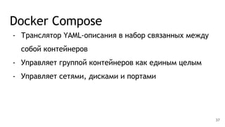 Docker Compose
- Транслятор YAML-описания в набор связанных между
собой контейнеров
- Управляет группой контейнеров как единым целым
- Управляет сетями, дисками и портами
37
 