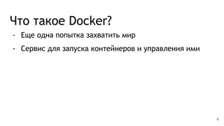 Что такое Docker?
- Еще одна попытка захватить мир
- Сервис для запуска контейнеров и управления ими
6
 