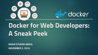 Docker for Web Developers:
A Sneak Peek
MOHD SYUKOR ABDUL
NOVEMBER 5, 2016
 
