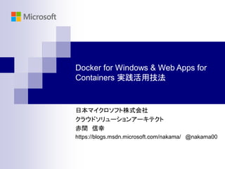 Docker for Windows & Web Apps for
Containers 実践活用技法
日本マイクロソフト株式会社
クラウドソリューションアーキテクト
赤間 信幸
https://blogs.msdn.microsoft.com/nakama/ @nakama00
 