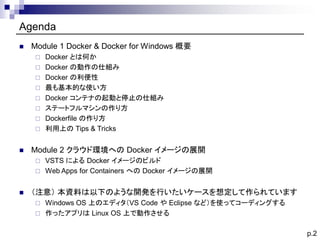 p.2
Agenda
◼ Module 1 Docker & Docker for Windows 概要
 Docker とは何か
 Docker の動作の仕組み
 Docker の利便性
 最も基本的な使い方
 Docker コンテ...