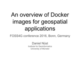 An overview of Docker
images for geospatial
applications
FOSS4G conference 2016, Bonn, Germany
Daniel Nüst
Institute for Geoinformatics
University of Münster
 