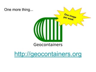 One more thing...
http://geocontainers.org
 