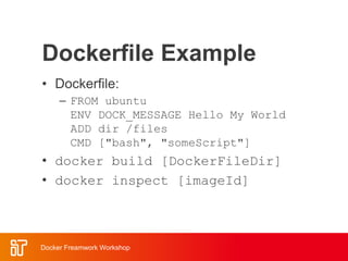 Dockerfile Example
• Dockerfile:
– FROM ubuntu
ENV DOCK_MESSAGE Hello My World
ADD dir /files
CMD ["bash", "someScript"]
• docker build [DockerFileDir]
• docker inspect [imageId]
Docker Freamwork Workshop
 